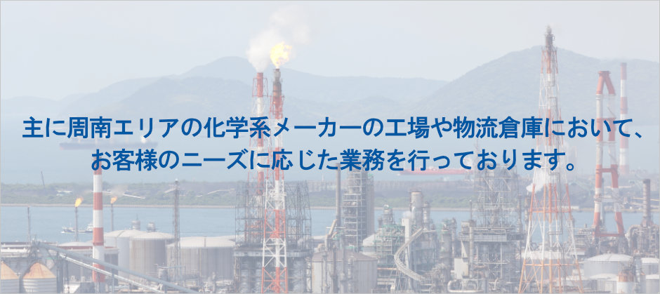 下裕工業では、周南エリアを中心に、主に化学メーカーの工場、物流倉庫などにて構内作業を遂行しています。その他にも、配管工事、定修工事や構内保全作業も請負っています。