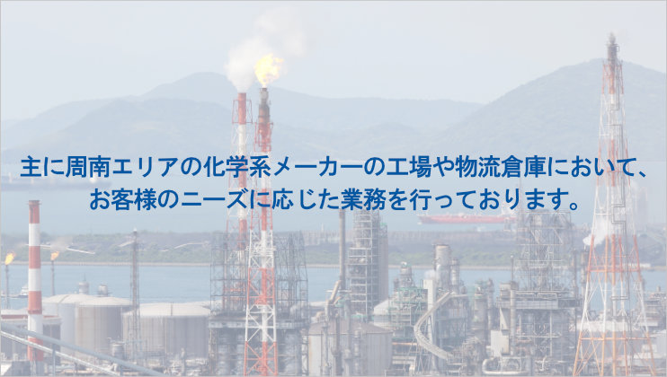 下裕工業では、周南エリアを中心に、主に化学メーカーの工場、物流倉庫などにて構内作業を遂行しています。その他にも、配管工事、定修工事や構内保全作業も請負っています。